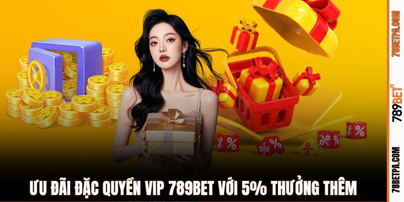 Ưu đãi đặc quyền VIP 789BET với 5% thưởng thêm